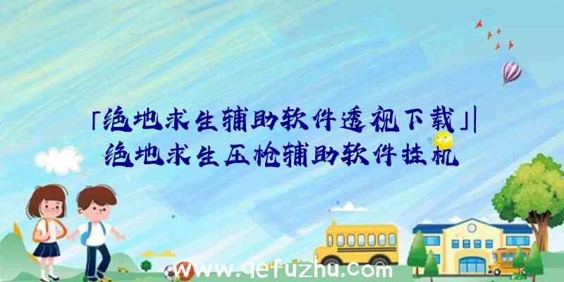 「绝地求生辅助软件透视下载」|绝地求生压枪辅助软件挂机